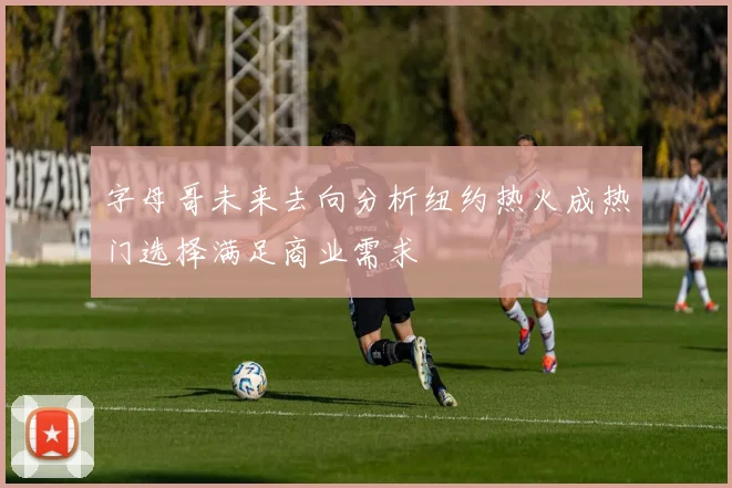 字母哥未来去向分析纽约热火成热门选择满足商业需求