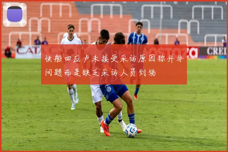 快船回应卢未接受采访原因称并非问题而是缺乏采访人员到场