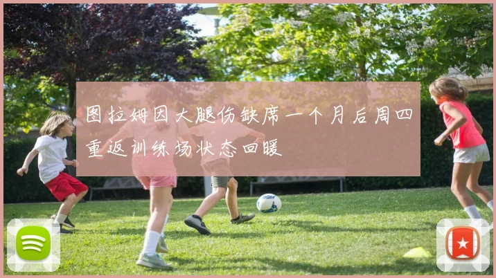 图拉姆因大腿伤缺席一个月后周四重返训练场状态回暖
