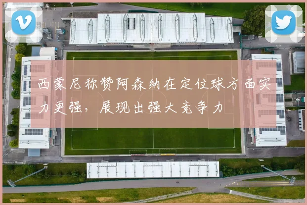 西蒙尼称赞阿森纳在定位球方面实力更强,展现出强大竞争力