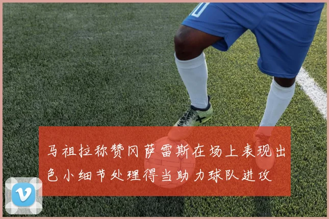 马祖拉称赞冈萨雷斯在场上表现出色小细节处理得当助力球队进攻