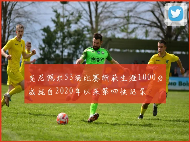 克尼佩尔53场比赛斩获生涯1000分成就自2020年以来第四快记录