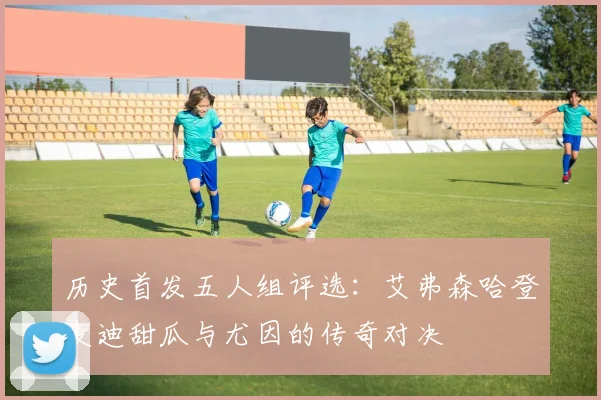 历史首发五人组评选:艾弗森哈登麦迪甜瓜与尤因的传奇对决