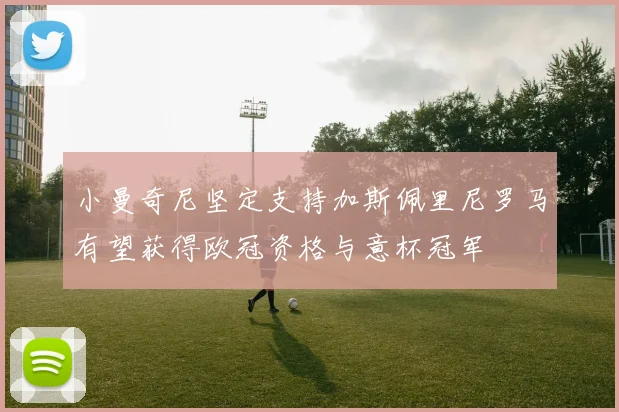 小曼奇尼坚定支持加斯佩里尼罗马有望获得欧冠资格与意杯冠军