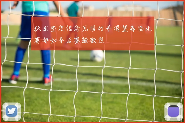 狄龙坚定信念无惧对手渴望每场比赛都如季后赛般激烈