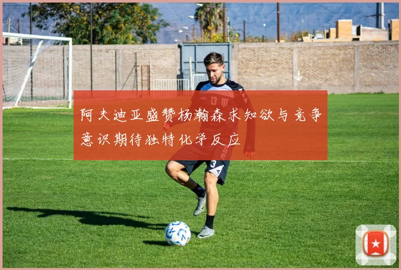 阿夫迪亚盛赞杨瀚森求知欲与竞争意识期待独特化学反应
