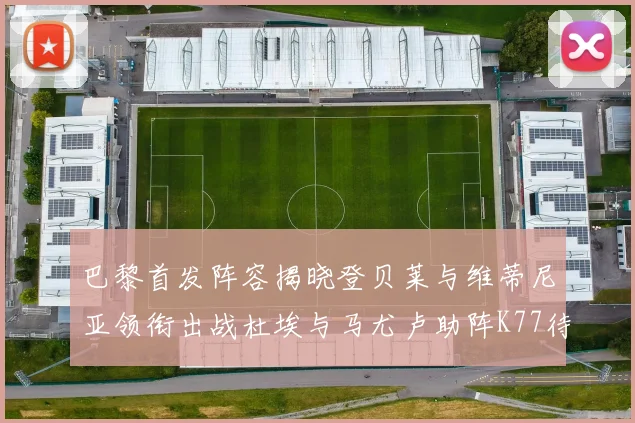 巴黎首发阵容揭晓登贝莱与维蒂尼亚领衔出战杜埃与马尤卢助阵K77待命替补