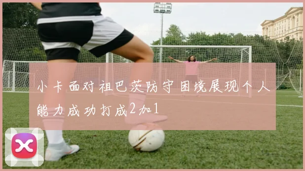 小卡面对祖巴茨防守困境展现个人能力成功打成2加1
