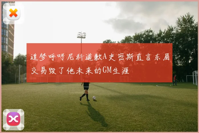 追梦呼吁尼科道歉A史密斯直言东眉交易毁了他未来的GM生涯