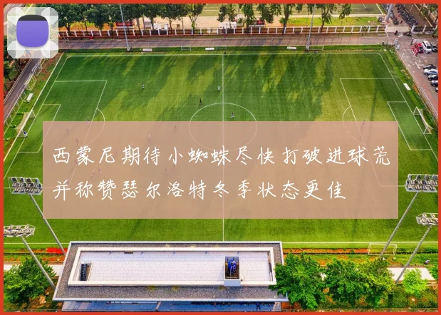 西蒙尼期待小蜘蛛尽快打破进球荒并称赞瑟尔洛特冬季状态更佳