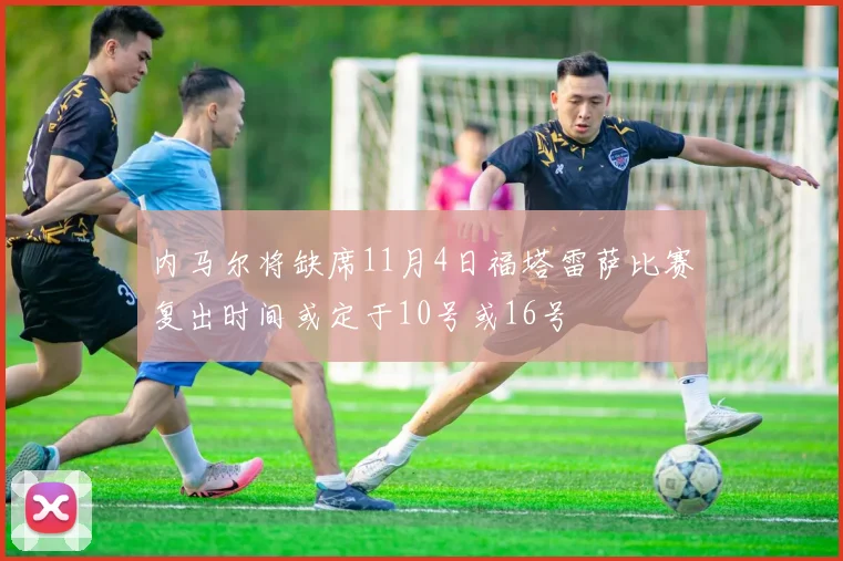 内马尔将缺席11月4日福塔雷萨比赛复出时间或定于10号或16号