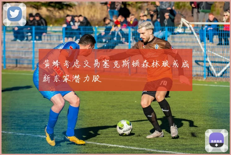 黄蜂考虑交易塞克斯顿森林狼或成新东家潜力股