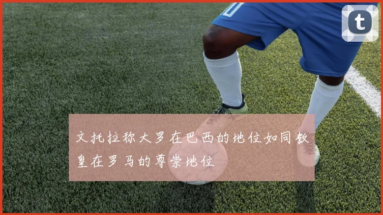 文托拉称大罗在巴西的地位如同教皇在罗马的尊崇地位