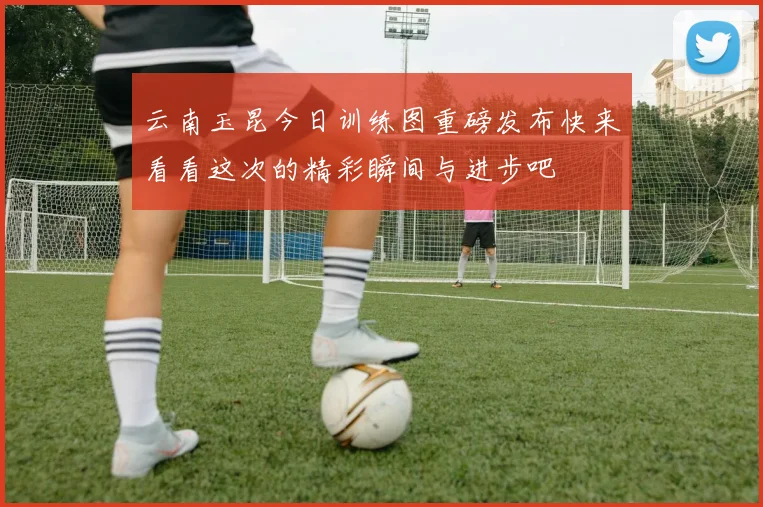 云南玉昆今日训练图重磅发布快来看看这次的精彩瞬间与进步吧