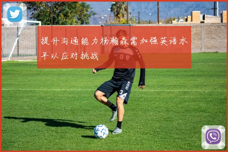 提升沟通能力杨瀚森需加强英语水平以应对挑战