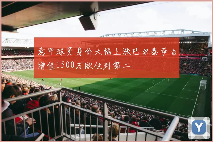 意甲球员身价大幅上涨巴尔泰萨吉增值1500万欧位列第二