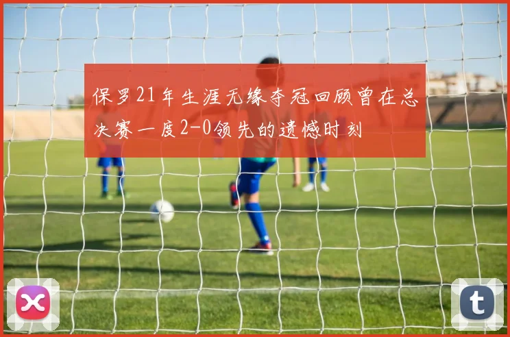 保罗21年生涯无缘夺冠回顾曾在总决赛一度2-0领先的遗憾时刻