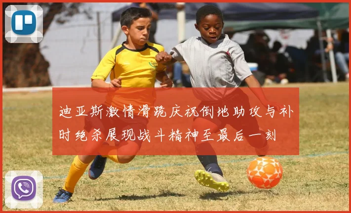 迪亚斯激情滑跪庆祝倒地助攻与补时绝杀展现战斗精神至最后一刻