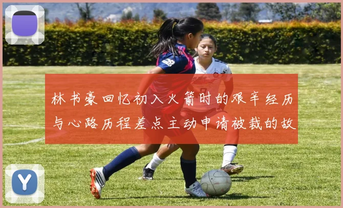 林书豪回忆初入火箭时的艰辛经历与心路历程差点主动申请被裁的故事