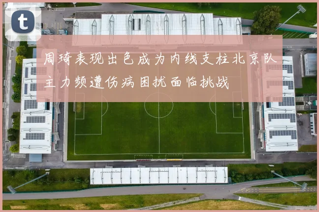 周琦表现出色成为内线支柱北京队主力频遭伤病困扰面临挑战