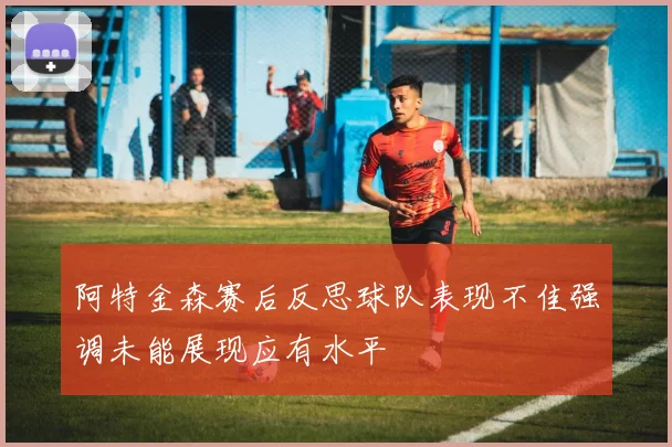阿特金森赛后反思球队表现不佳强调未能展现应有水平