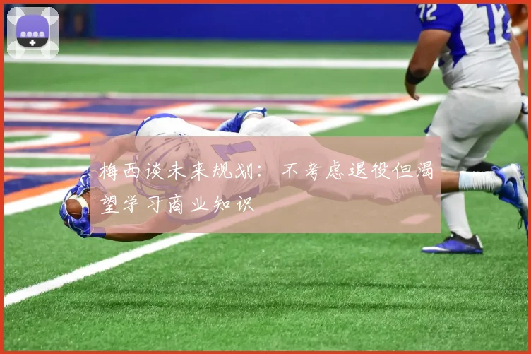 梅西谈未来规划：不考虑退役但渴望学习商业知识